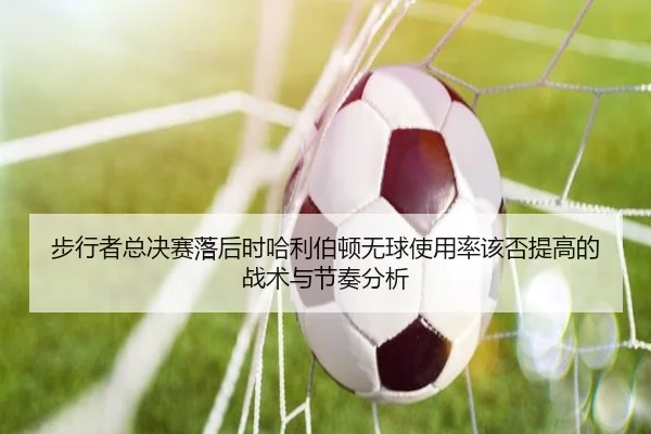 步行者总决赛落后时哈利伯顿无球使用率该否提高的战术与节奏分析