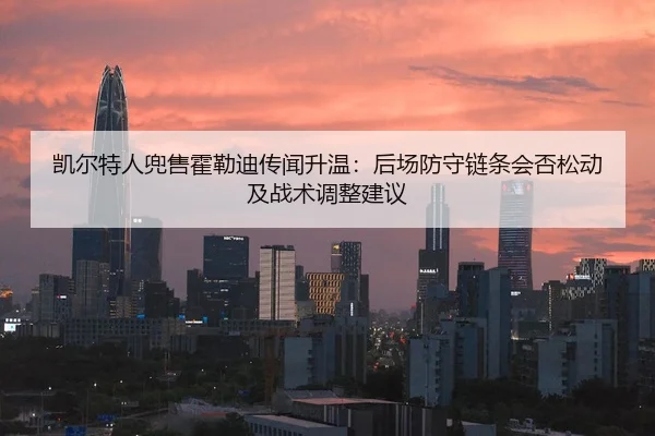 凯尔特人兜售霍勒迪传闻升温：后场防守链条会否松动及战术调整建议