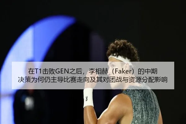 在T1击败GEN之后，李相赫（Faker）的中期决策为何仍主导比赛走向及其对团战与资源分配影响
