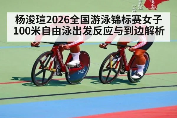 杨浚瑄2026全国游泳锦标赛女子100米自由泳出发反应与到边解析