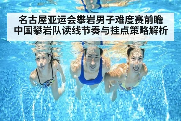 名古屋亚运会攀岩男子难度赛前瞻 中国攀岩队读线节奏与挂点策略解析
