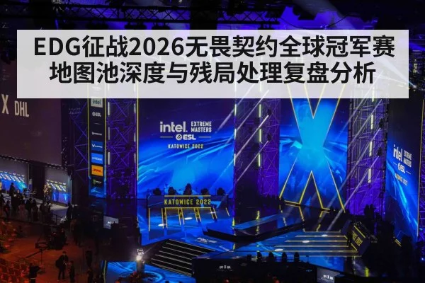 EDG征战2026无畏契约全球冠军赛 地图池深度与残局处理复盘分析