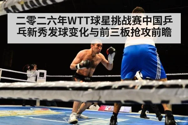 二零二六年WTT球星挑战赛中国乒乓新秀发球变化与前三板抢攻前瞻
