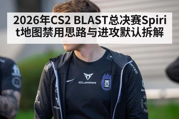 2026年CS2 BLAST总决赛Spirit地图禁用思路与进攻默认拆解