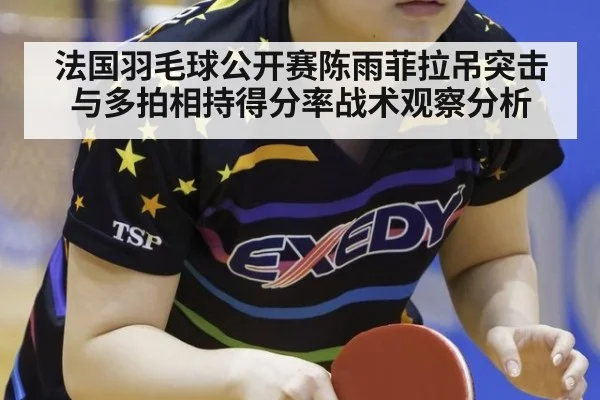 法国羽毛球公开赛陈雨菲拉吊突击与多拍相持得分率战术观察分析
