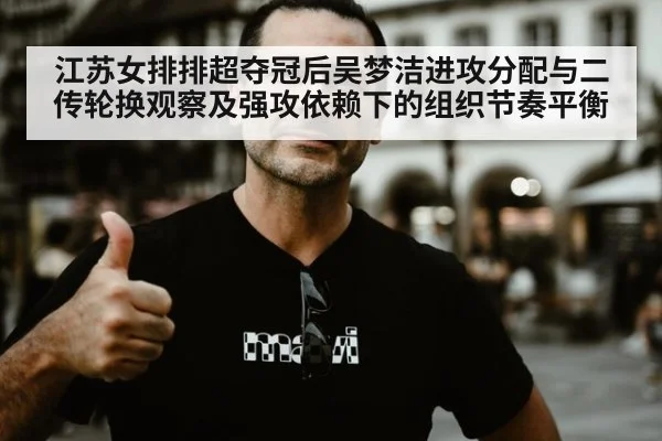 江苏女排排超夺冠后吴梦洁进攻分配与二传轮换观察及强攻依赖下的组织节奏平衡